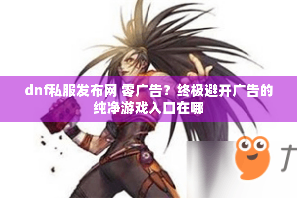 dnf私服发布网 零广告？终极避开广告的纯净游戏入口在哪