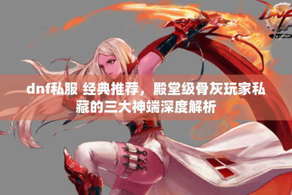 dnf私服 经典推荐，殿堂级骨灰玩家私藏的三大神端深度解析