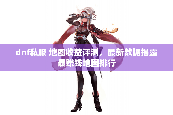 dnf私服 地图收益评测，最新数据揭露最赚钱地图排行