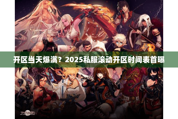开区当天爆满？2025私服滚动开区时间表首曝