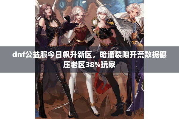 dnf公益服今日飙升新区，暗涌裂隙开荒数据碾压老区38%玩家
