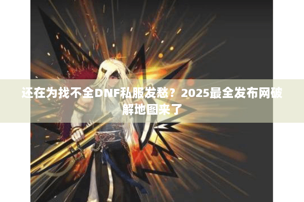还在为找不全DNF私服发愁？2025最全发布网破解地图来了