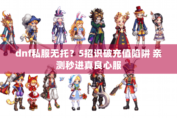 dnf私服无托？5招识破充值陷阱 亲测秒进真良心服