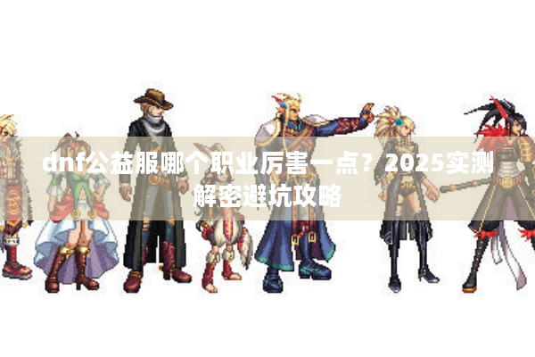 dnf公益服哪个职业厉害一点？2025实测解密避坑攻略
