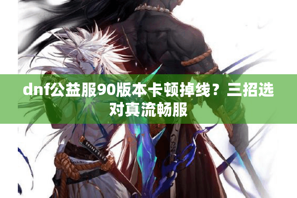 dnf公益服90版本卡顿掉线？三招选对真流畅服