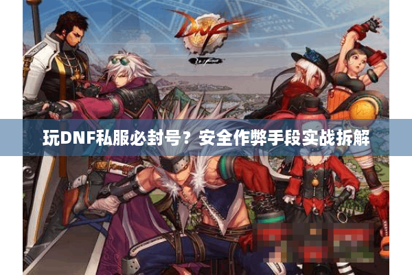玩DNF私服必封号？安全作弊手段实战拆解