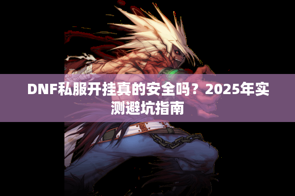 DNF私服开挂真的安全吗？2025年实测避坑指南